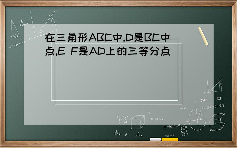 在三角形ABC中,D是BC中点,E F是AD上的三等分点