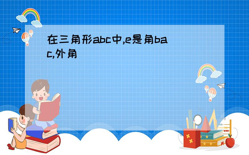 在三角形abc中,e是角bac,外角