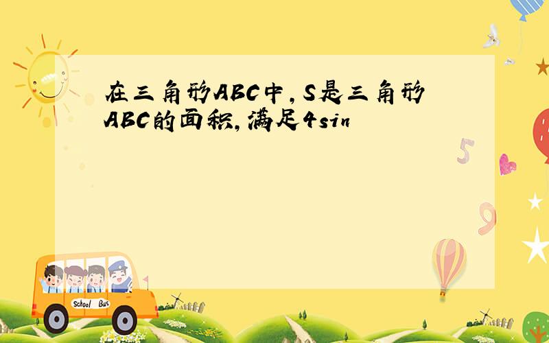 在三角形ABC中,S是三角形ABC的面积,满足4sin