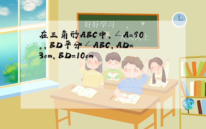 在三角形ABC中,∠A=90°,BD平分∠ABC,AD=3cm,BD=10cm