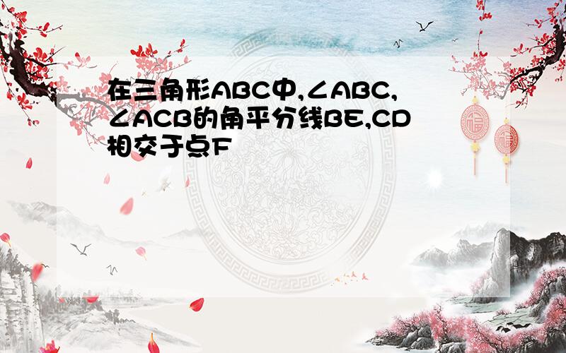 在三角形ABC中,∠ABC,∠ACB的角平分线BE,CD相交于点F