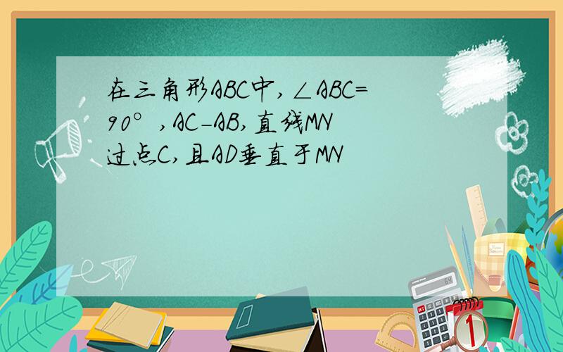 在三角形ABC中,∠ABC=90°,AC-AB,直线MN过点C,且AD垂直于MN