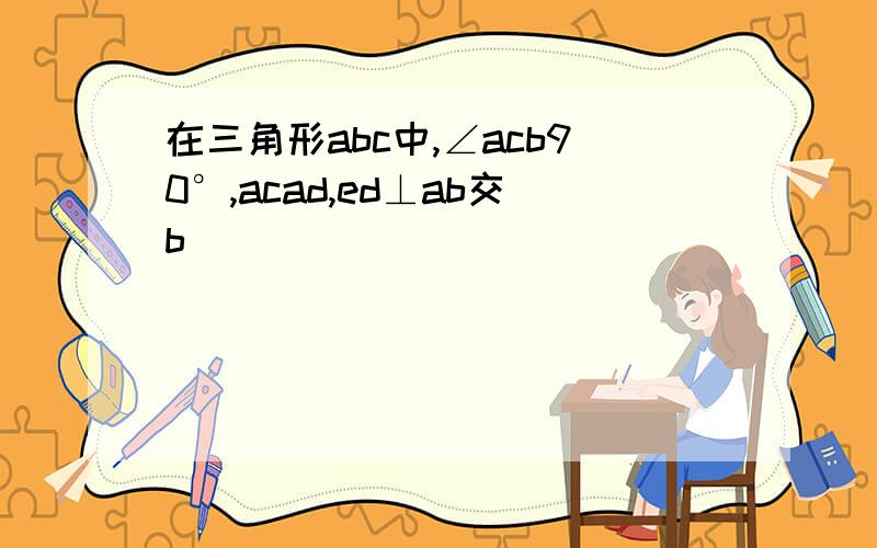 在三角形abc中,∠acb90°,acad,ed⊥ab交b