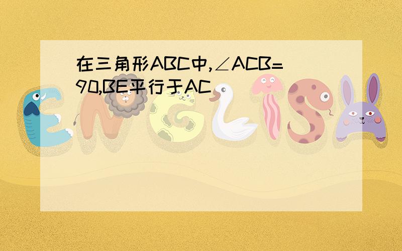 在三角形ABC中,∠ACB=90,BE平行于AC