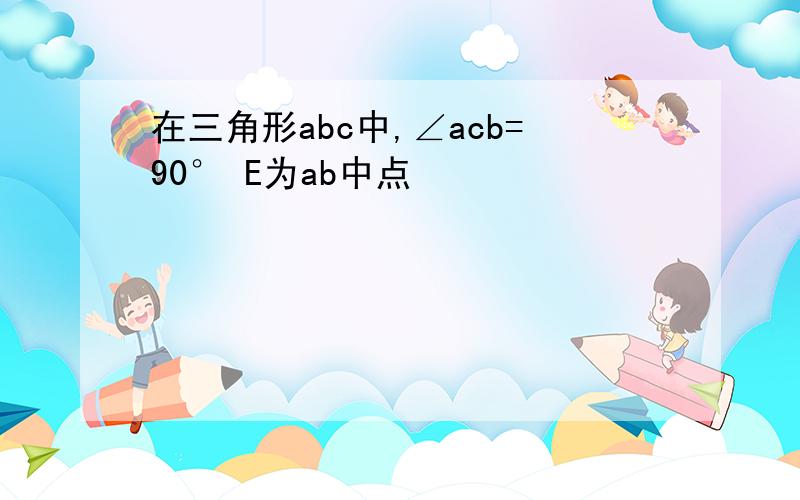 在三角形abc中,∠acb=90° E为ab中点