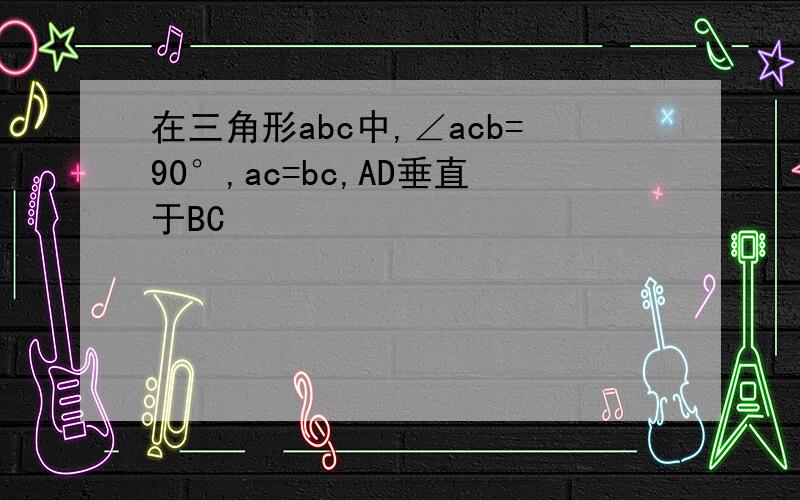 在三角形abc中,∠acb=90°,ac=bc,AD垂直于BC