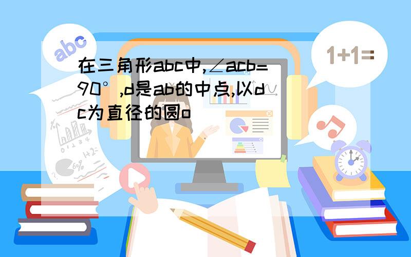 在三角形abc中,∠acb=90°,d是ab的中点,以dc为直径的圆o