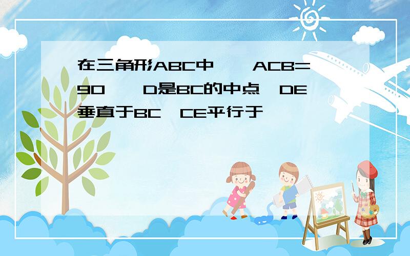 在三角形ABC中,∠ACB=90°,D是BC的中点,DE垂直于BC,CE平行于