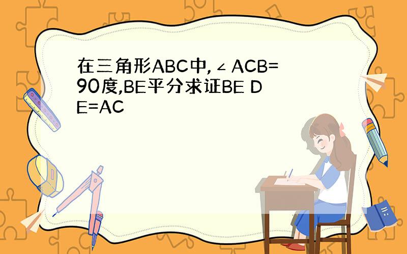 在三角形ABC中,∠ACB=90度,BE平分求证BE DE=AC