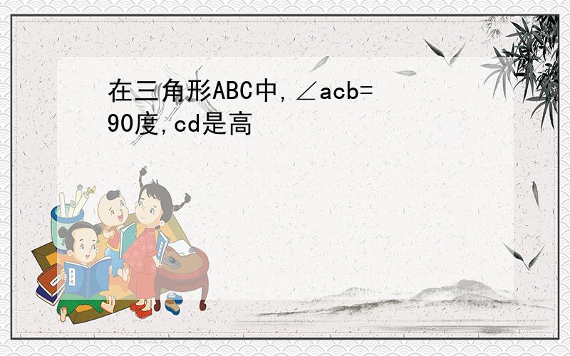 在三角形ABC中,∠acb=90度,cd是高