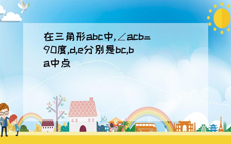 在三角形abc中,∠acb=90度,d,e分别是bc,ba中点