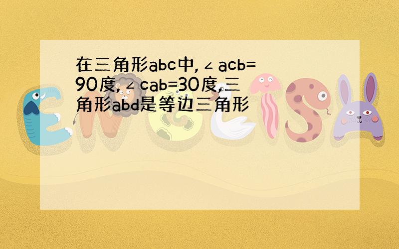 在三角形abc中,∠acb=90度,∠cab=30度,三角形abd是等边三角形