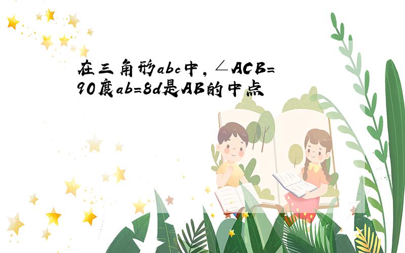 在三角形abc中,∠ACB=90度ab=8d是AB的中点