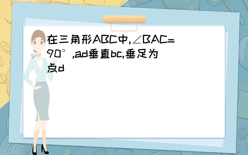 在三角形ABC中,∠BAC=90°,ad垂直bc,垂足为点d