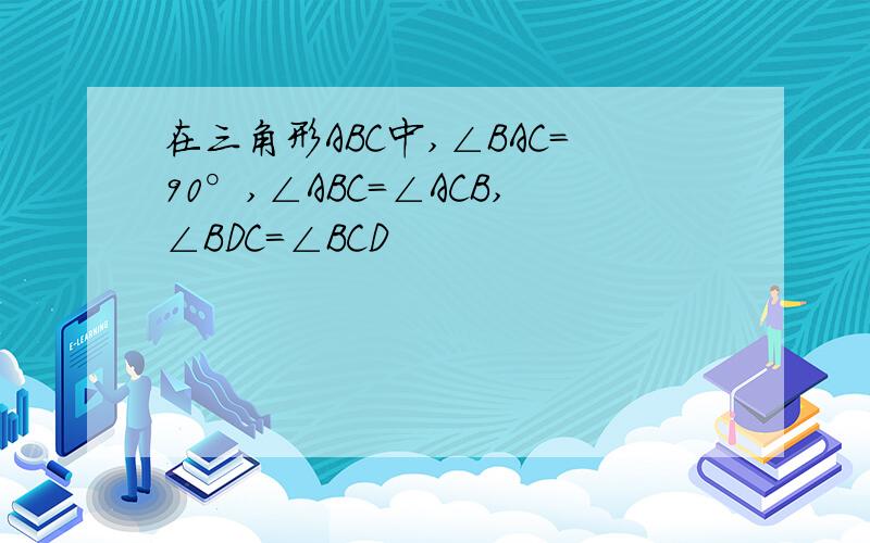 在三角形ABC中,∠BAC=90°,∠ABC=∠ACB,∠BDC=∠BCD