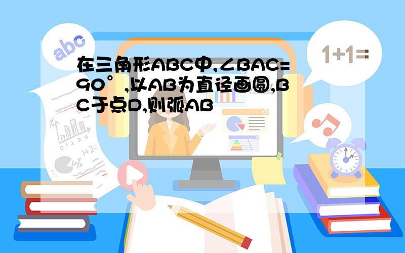 在三角形ABC中,∠BAC=90°,以AB为直径画圆,BC于点D,则弧AB