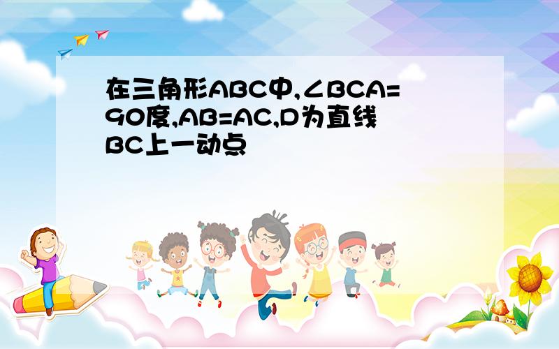 在三角形ABC中,∠BCA=90度,AB=AC,D为直线BC上一动点