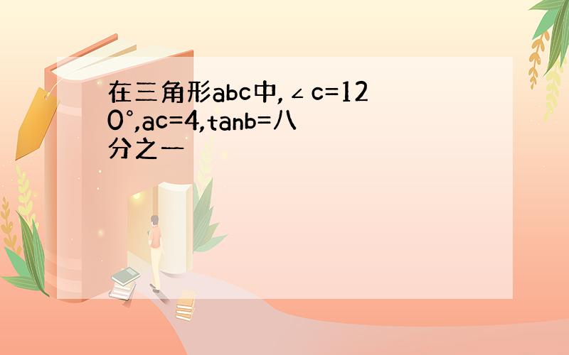 在三角形abc中,∠c=120°,ac=4,tanb=八分之一