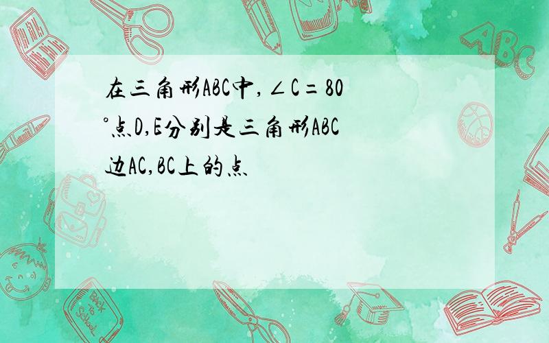 在三角形ABC中,∠C=80°点D,E分别是三角形ABC边AC,BC上的点