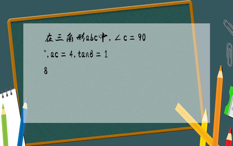 在三角形abc中,∠c=90°,ac=4,tanB=1 8