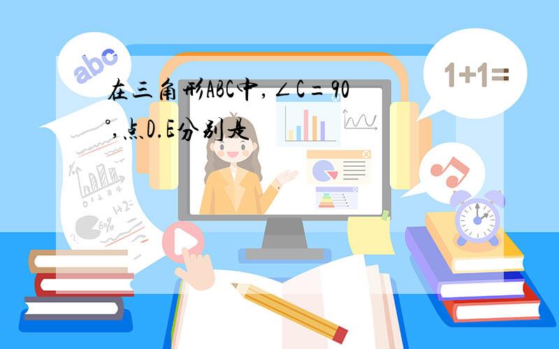 在三角形ABC中,∠C=90°,点D.E分别是