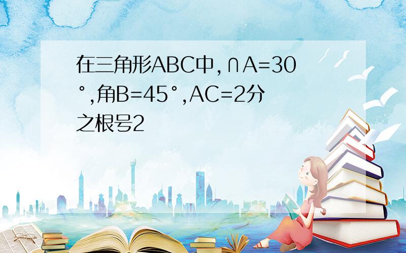 在三角形ABC中,∩A=30°,角B=45°,AC=2分之根号2