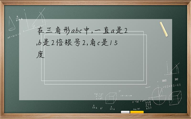 在三角形abc中,一直a是2,b是2倍根号2,角c是15度