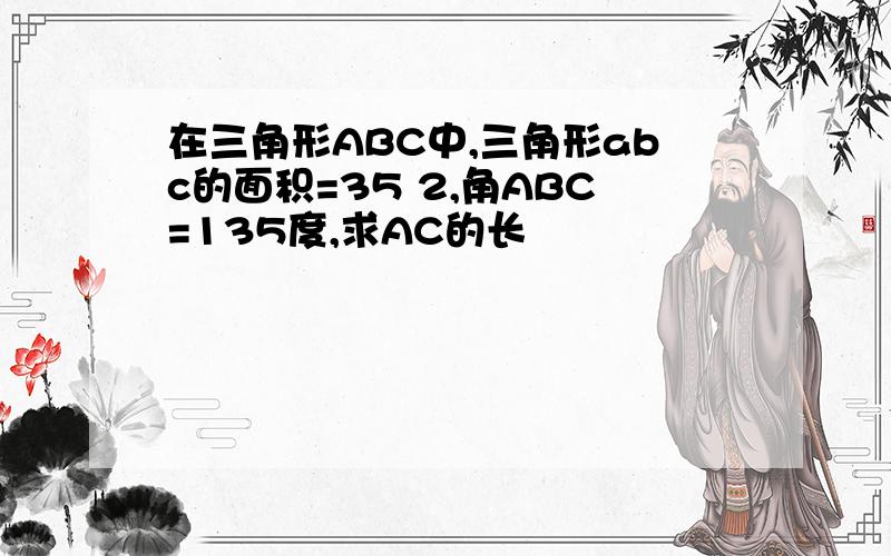 在三角形ABC中,三角形abc的面积=35 2,角ABC=135度,求AC的长