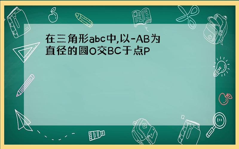 在三角形abc中,以-AB为直径的圆O交BC于点P