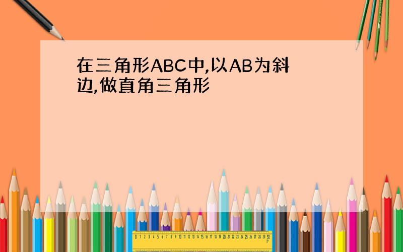 在三角形ABC中,以AB为斜边,做直角三角形