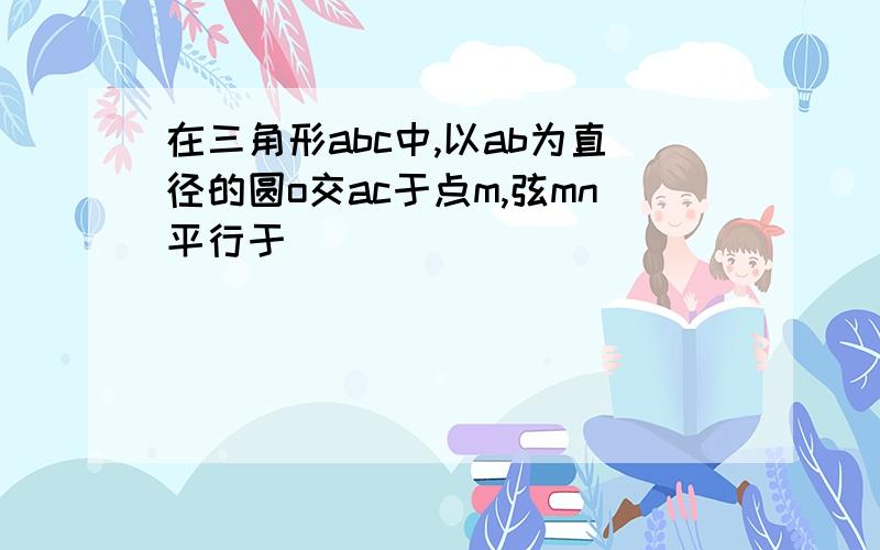 在三角形abc中,以ab为直径的圆o交ac于点m,弦mn平行于