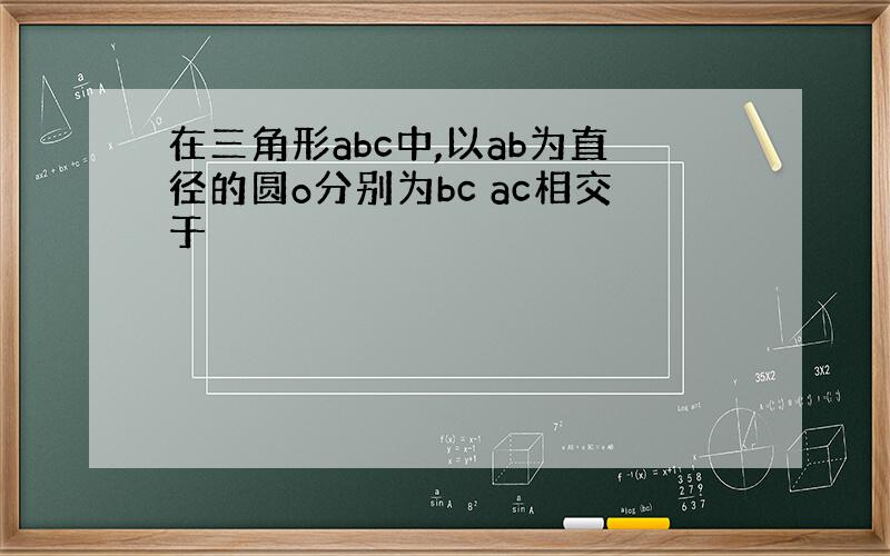 在三角形abc中,以ab为直径的圆o分别为bc ac相交于