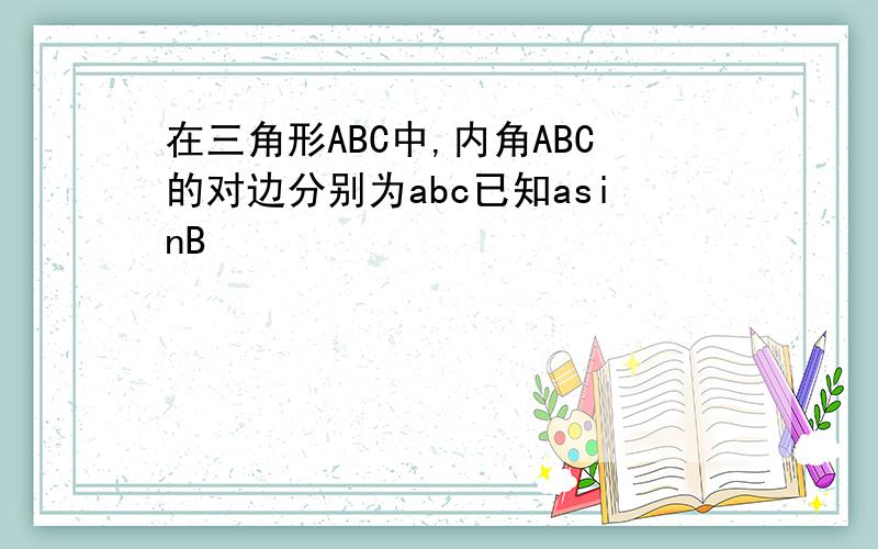 在三角形ABC中,内角ABC的对边分别为abc已知asinB