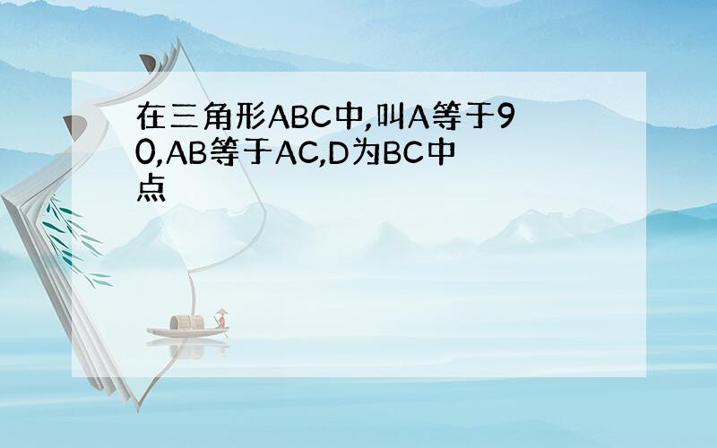 在三角形ABC中,叫A等于90,AB等于AC,D为BC中点