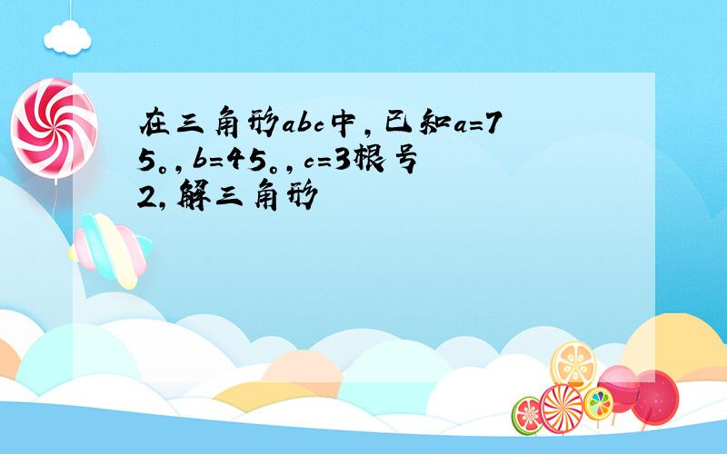 在三角形abc中,已知a=75°,b=45°,c=3根号2,解三角形