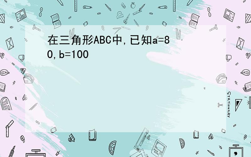 在三角形ABC中,已知a=80,b=100