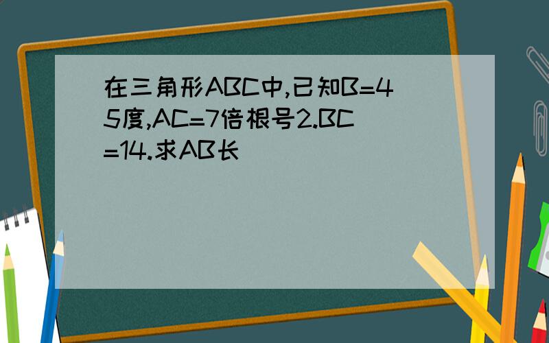 在三角形ABC中,已知B=45度,AC=7倍根号2.BC=14.求AB长