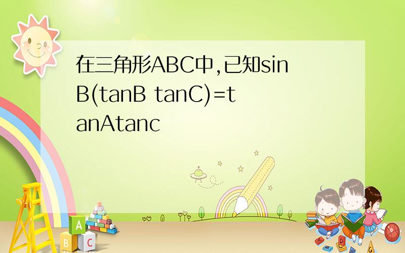 在三角形ABC中,已知sinB(tanB tanC)=tanAtanc