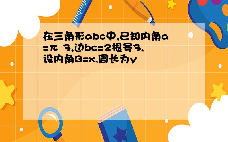 在三角形abc中,已知内角a=π 3,边bc=2根号3,设内角B=x,周长为y