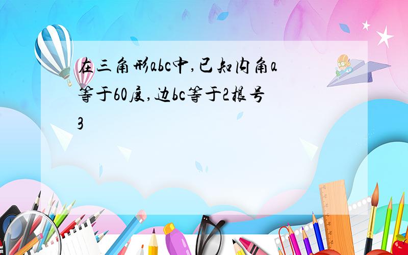 在三角形abc中,已知内角a等于60度,边bc等于2根号3