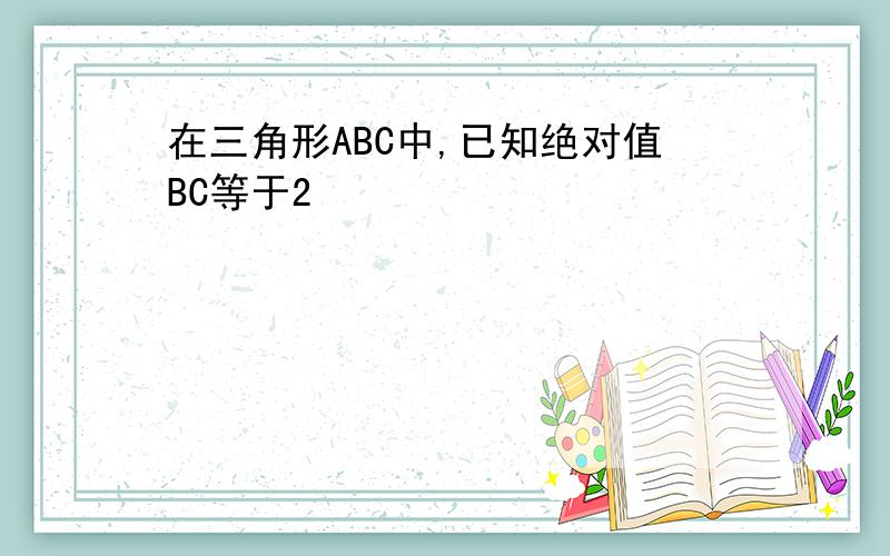 在三角形ABC中,已知绝对值BC等于2