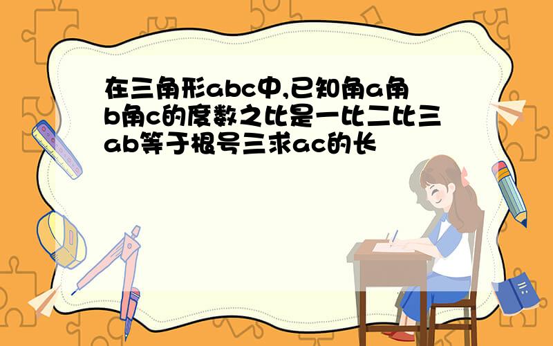 在三角形abc中,已知角a角b角c的度数之比是一比二比三ab等于根号三求ac的长