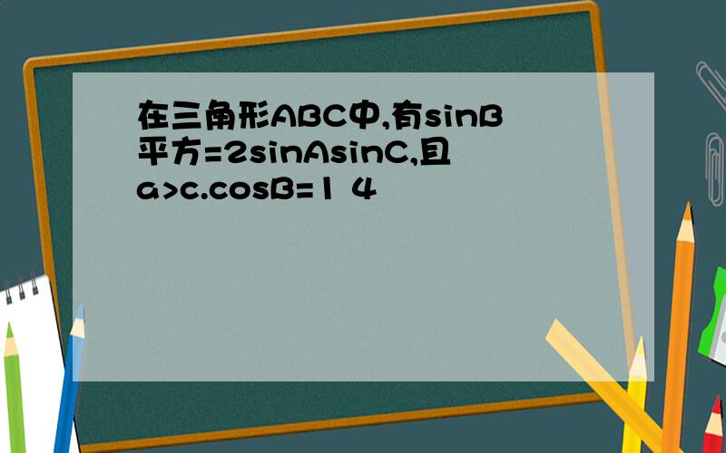 在三角形ABC中,有sinB平方=2sinAsinC,且a>c.cosB=1 4