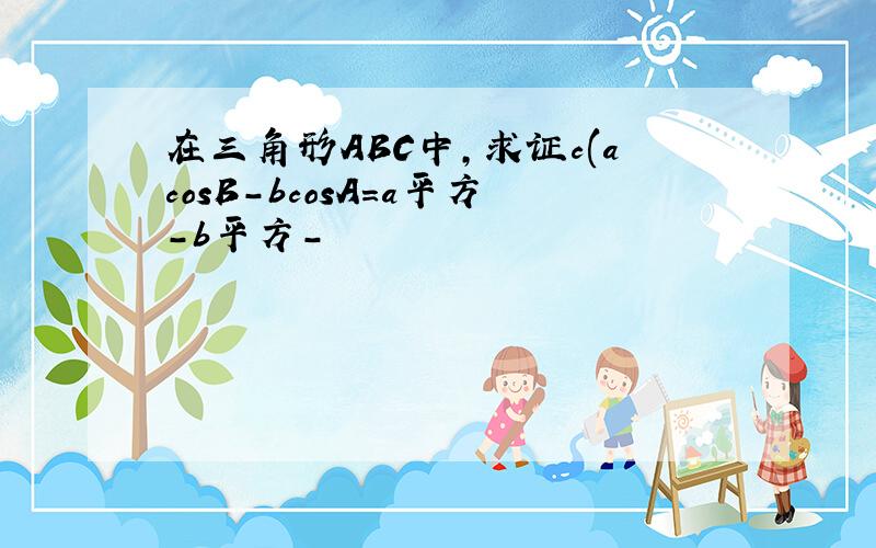 在三角形ABC中,求证c(acosB-bcosA=a平方-b平方-