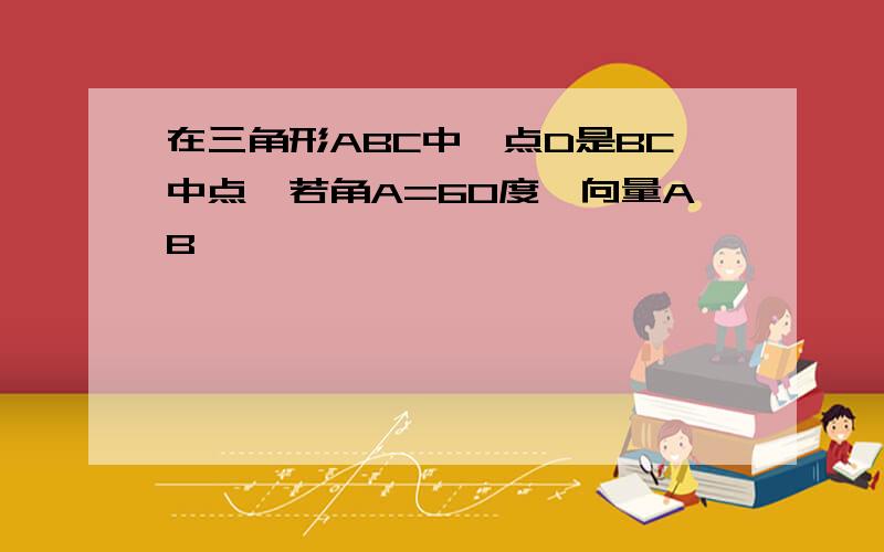 在三角形ABC中,点D是BC中点,若角A=60度,向量AB