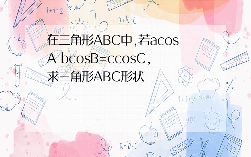 在三角形ABC中,若acosA bcosB=ccosC,求三角形ABC形状