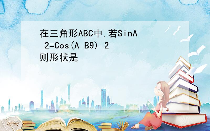 在三角形ABC中,若SinA 2=Cos(A B9) 2则形状是