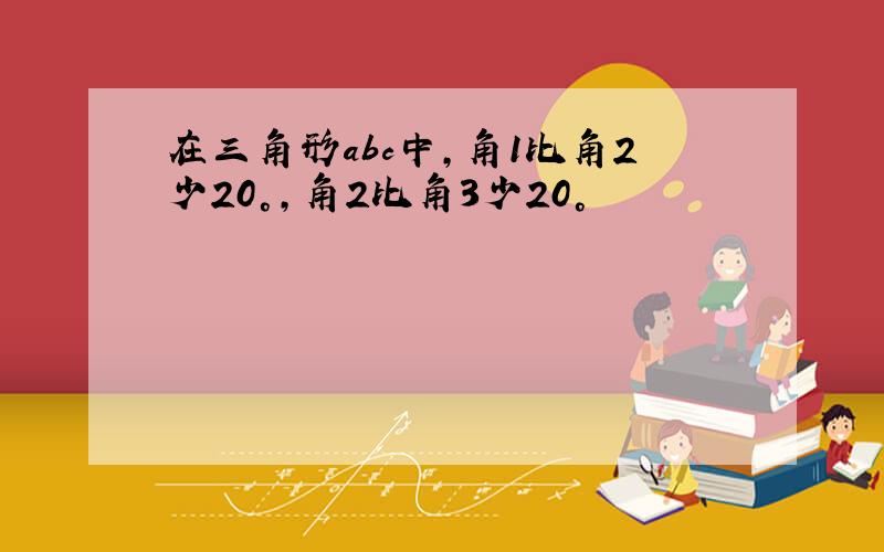 在三角形abc中,角1比角2少20°,角2比角3少20°