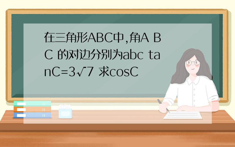 在三角形ABC中,角A B C 的对边分别为abc tanC=3√7 求cosC