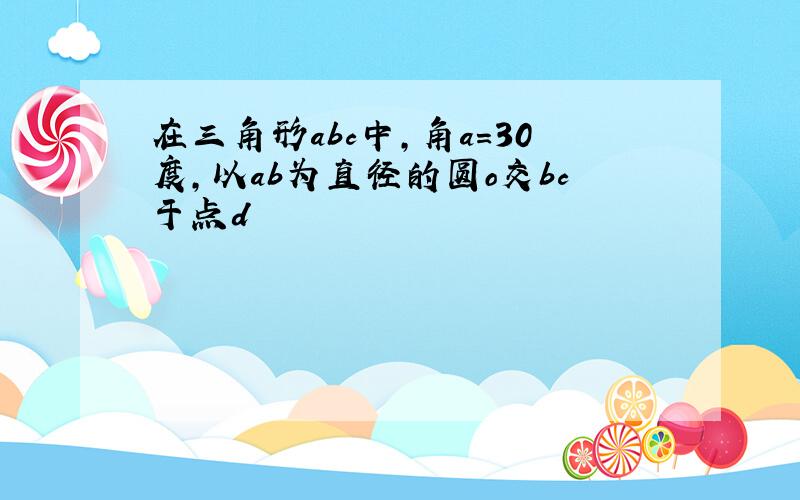 在三角形abc中,角a=30度,以ab为直径的圆o交bc于点d